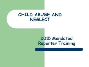 CHILD ABUSE AND NEGLECT 2015 Mandated Reporter Training