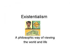 Existentialism A philosophic way of viewing the world