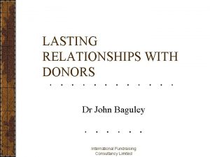 LASTING RELATIONSHIPS WITH DONORS Dr John Baguley International