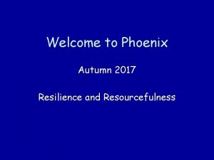 Welcome to Phoenix Autumn 2017 Resilience and Resourcefulness