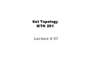 Set Topology MTH 251 Lecture 27 Lecture Plan