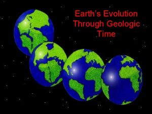 Earths Evolution Through Geologic Time Why is Earth