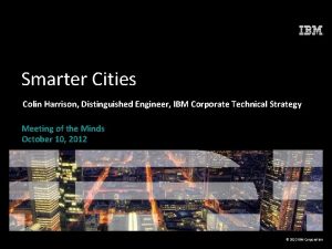 Smarter Cities Colin Harrison Distinguished Engineer IBM Corporate