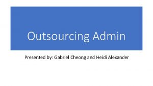 Outsourcing Admin Presented by Gabriel Cheong and Heidi