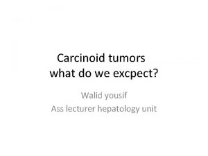 Carcinoid tumors what do we excpect Walid yousif