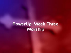 Power Up Week Three Worship COME NOW IS