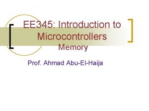 EE 345 Introduction to Microcontrollers Memory Prof Ahmad