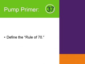 Pump Primer Define the Rule of 70 37