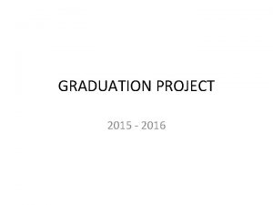 GRADUATION PROJECT 2015 2016 Goal of the Graduation