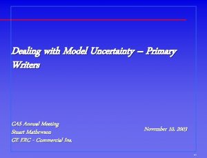 Dealing with Model Uncertainty Primary Writers CAS Annual