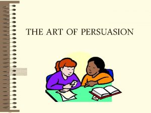 THE ART OF PERSUASION PERSUASION To cause someone