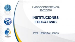 II VIDEOCONFERENCIA 28022016 INSTITUCIONES EDUCATIVAS Prof Roberto Caas