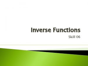 Inverse Functions Skill 06 Objectives Find inverse functions