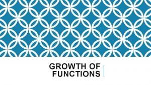 GROWTH OF FUNCTIONS GROWTH OF FUNCTIONS How the