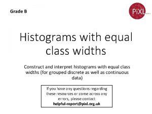 Grade B Histograms with equal class widths Construct