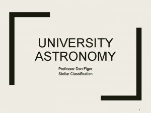 UNIVERSITY ASTRONOMY Professor Don Figer Stellar Classification 1