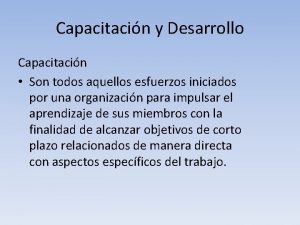 Capacitacin y Desarrollo Capacitacin Son todos aquellos esfuerzos