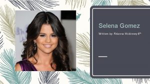 Selena Gomez Written by Rhianna Mckinney 6 th