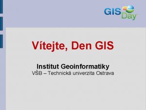 Vtejte Den GIS Institut Geoinformatiky VB Technick univerzita
