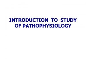 INTRODUCTION TO STUDY OF PATHOPHYSIOLOGY What the pathophysiology