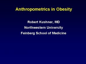 Anthropometrics in Obesity Robert Kushner MD Northwestern University