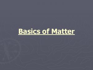 Basics of Matter Elements All matter is made