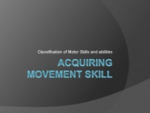 Classification of Motor Skills and abilities ACQUIRING MOVEMENT