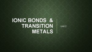 IONIC BONDS TRANSITION METALS Unit 2 TRANSITION METALS