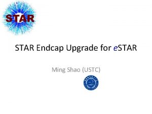 STAR Endcap Upgrade for e STAR Ming Shao