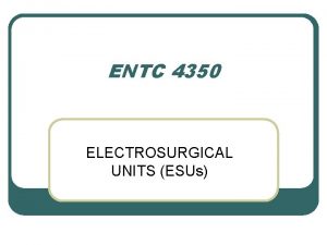 ENTC 4350 ELECTROSURGICAL UNITS ESUs General Surgery l
