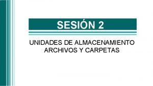 SESIN 2 UNIDADES DE ALMACENAMIENTO ARCHIVOS Y CARPETAS