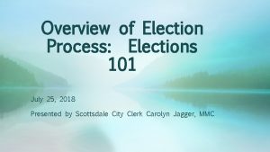 Overview of Election Process Elections 101 July 25