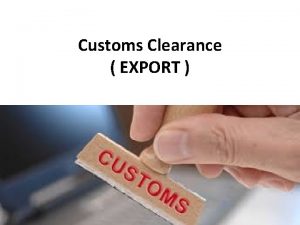 Customs Clearance EXPORT Role of Customs EARLIER ENFORCER