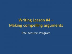 Writing Lesson 4 Making compelling arguments RWJ Masters