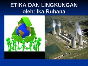 ETIKA DAN LINGKUNGAN oleh Ika Ruhana Pendahuluan Berbagai