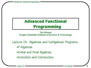 Advanced Functional Programming Tim Sheard Oregon Graduate Institute