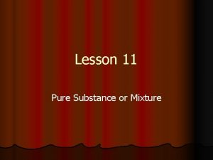 Lesson 11 Pure Substance or Mixture Substances can