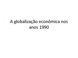 A globalizao econmica nos anos 1990 A globalizao