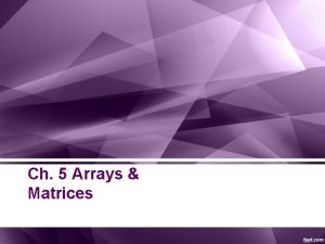 Ch 5 Arrays Matrices ARRAYS MATRICES An array