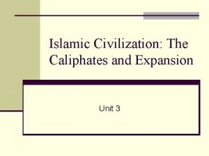 Islamic Civilization The Caliphates and Expansion Unit 3