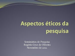 Aspectos ticos da pesquisa Seminrios de Pesquisa Rogrio