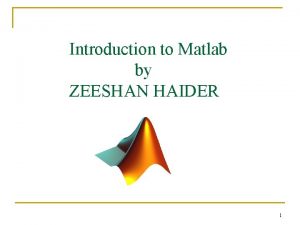 Introduction to Matlab by ZEESHAN HAIDER 1 OUTLINE