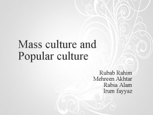 Mass culture and Popular culture Rubab Rahim Mehreen