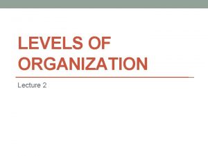 LEVELS OF ORGANIZATION Lecture 2 Levels of organization
