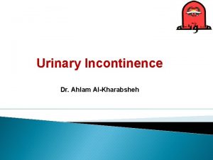 Urinary Incontinence Dr Ahlam AlKharabsheh Urinary incontinence The