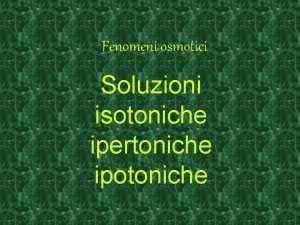 Fenomeni osmotici Soluzioni isotoniche ipertoniche ipotoniche Soluzione pi