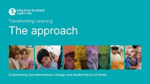 Transforming Learning The approach Empowering transformational change and