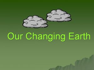 Our Changing Earth Our earth is always changing