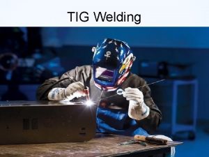 TIG Welding WHAT TIG IS ABOUT The most