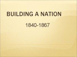 BUILDING A NATION 1840 1867 INTRODUCTION After the